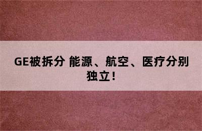 GE被拆分 能源、航空、医疗分别独立！